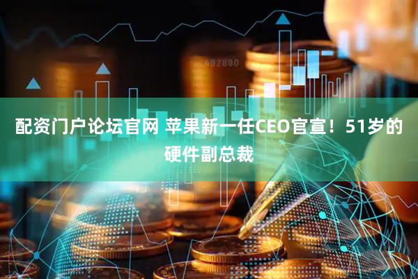 配资门户论坛官网 苹果新一任CEO官宣！51岁的硬件副总裁