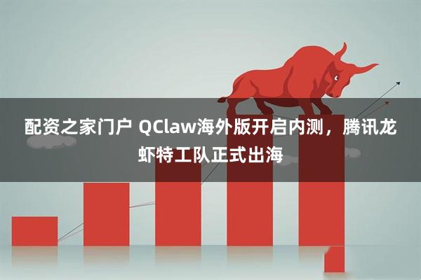 配资之家门户 QClaw海外版开启内测，腾讯龙虾特工队正式出海