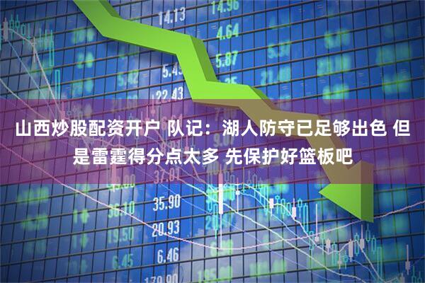 山西炒股配资开户 队记：湖人防守已足够出色 但是雷霆得分点太多 先保护好篮板吧