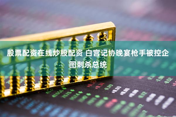 股票配资在线炒股配资 白宫记协晚宴枪手被控企图刺杀总统