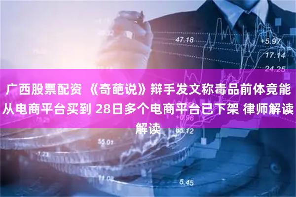 广西股票配资 《奇葩说》辩手发文称毒品前体竟能从电商平台买到 28日多个电商平台已下架 律师解读