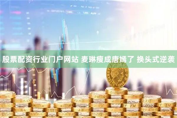 股票配资行业门户网站 麦琳瘦成唐嫣了 换头式逆袭