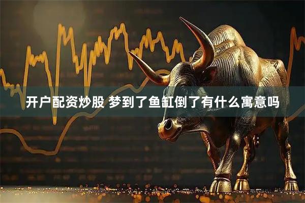 开户配资炒股 梦到了鱼缸倒了有什么寓意吗