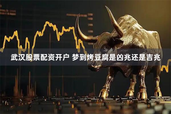 武汉股票配资开户 梦到烤豆腐是凶兆还是吉兆
