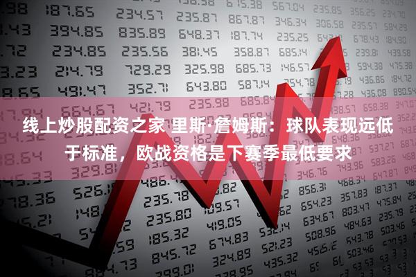 线上炒股配资之家 里斯·詹姆斯：球队表现远低于标准，欧战资格是下赛季最低要求