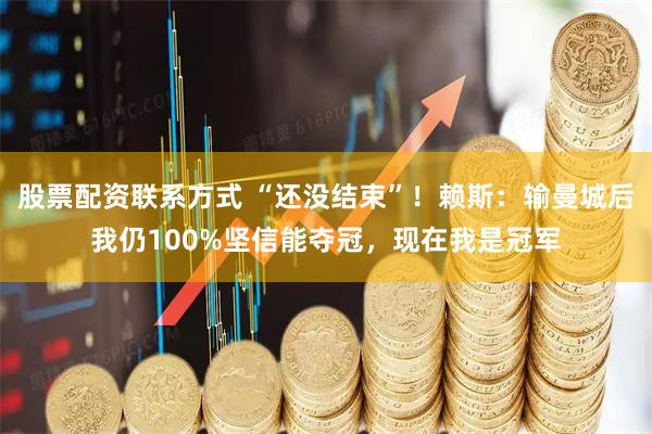 股票配资联系方式 “还没结束”！赖斯：输曼城后我仍100%坚信能夺冠，现在我是冠军