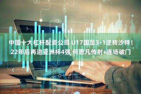 中国十大杠杆配资公司 U17国足3-1逆转沙特！22年后再进亚洲杯4强 何思凡传射+连场破门