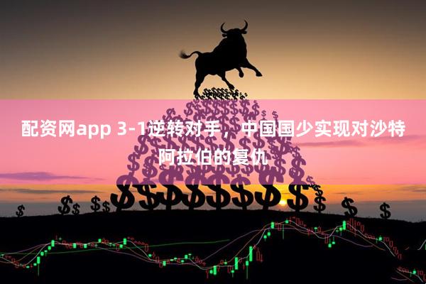 配资网app 3-1逆转对手，中国国少实现对沙特阿拉伯的复仇