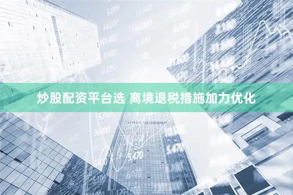 炒股配资平台选 离境退税措施加力优化