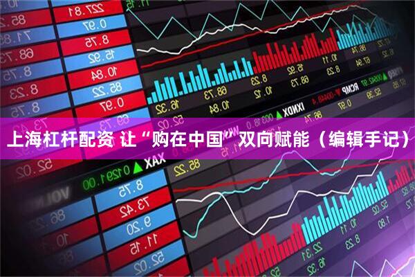 上海杠杆配资 让“购在中国”双向赋能（编辑手记）