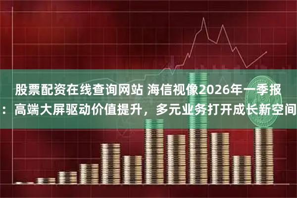 股票配资在线查询网站 海信视像2026年一季报：高端大屏驱动价值提升，多元业务打开成长新空间
